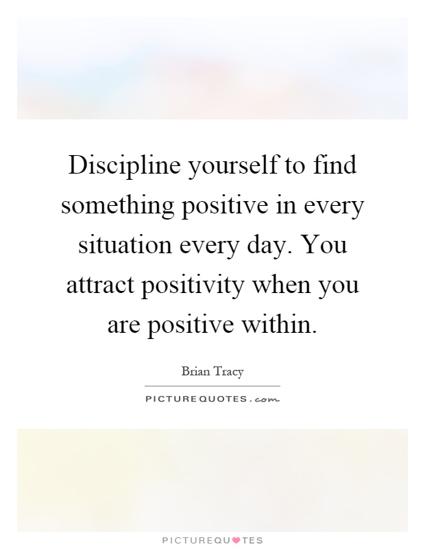 Discipline yourself to find something positive in every situation every day. You attract positivity when you are positive within Picture Quote #1