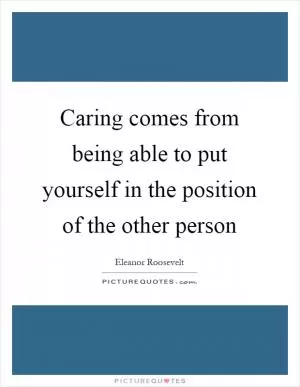 Caring comes from being able to put yourself in the position of the other person Picture Quote #1