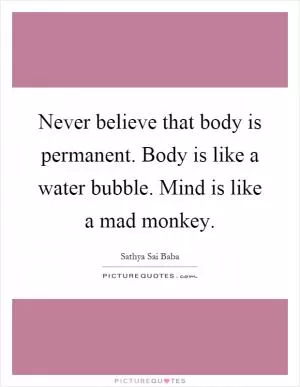Never believe that body is permanent. Body is like a water bubble. Mind is like a mad monkey Picture Quote #1