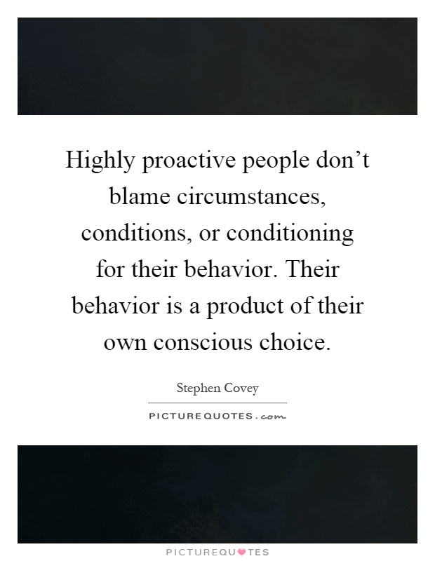 Highly proactive people don't blame circumstances, conditions, or conditioning for their behavior. Their behavior is a product of their own conscious choice Picture Quote #1