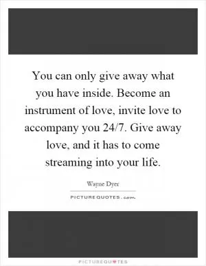 You can only give away what you have inside. Become an instrument of love, invite love to accompany you 24/7. Give away love, and it has to come streaming into your life Picture Quote #1