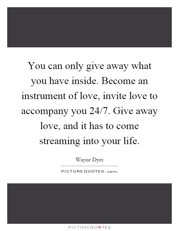 You can only give away what you have inside. Become an instrument of love, invite love to accompany you 24/7. Give away love, and it has to come streaming into your life Picture Quote #1