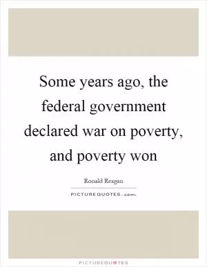 Some years ago, the federal government declared war on poverty, and poverty won Picture Quote #1