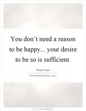 You don’t need a reason to be happy... your desire to be so is sufficient Picture Quote #1