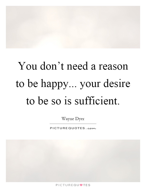 You don't need a reason to be happy... your desire to be so is sufficient Picture Quote #1