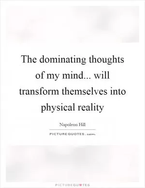 The dominating thoughts of my mind... will transform themselves into physical reality Picture Quote #1
