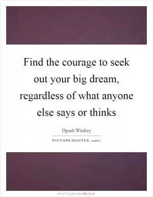 Find the courage to seek out your big dream, regardless of what anyone else says or thinks Picture Quote #1