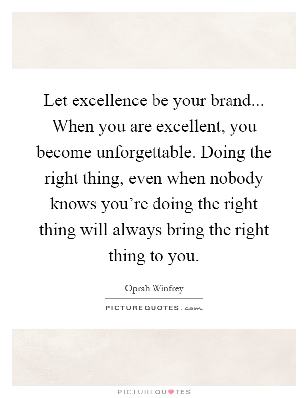 Let excellence be your brand... When you are excellent, you become unforgettable. Doing the right thing, even when nobody knows you're doing the right thing will always bring the right thing to you Picture Quote #1