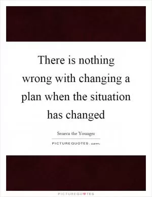 There is nothing wrong with changing a plan when the situation has changed Picture Quote #1