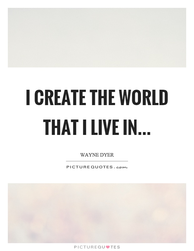 I create the world that I live in Picture Quote #1