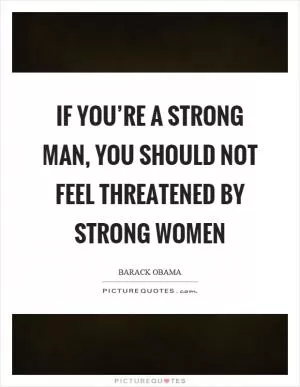 If you’re a strong man, you should not feel threatened by strong women Picture Quote #1