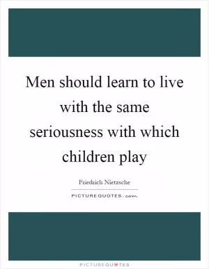 Men should learn to live with the same seriousness with which children play Picture Quote #1