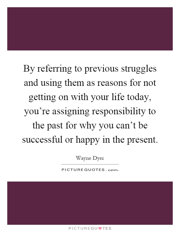 By referring to previous struggles and using them as reasons for not getting on with your life today, you're assigning responsibility to the past for why you can't be successful or happy in the present Picture Quote #1
