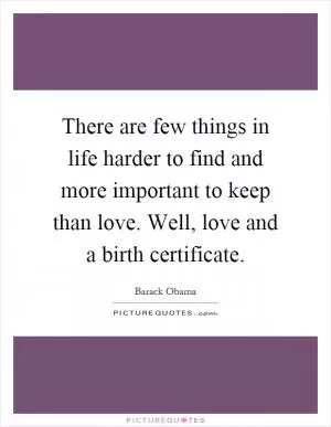 There are few things in life harder to find and more important to keep than love. Well, love and a birth certificate Picture Quote #1