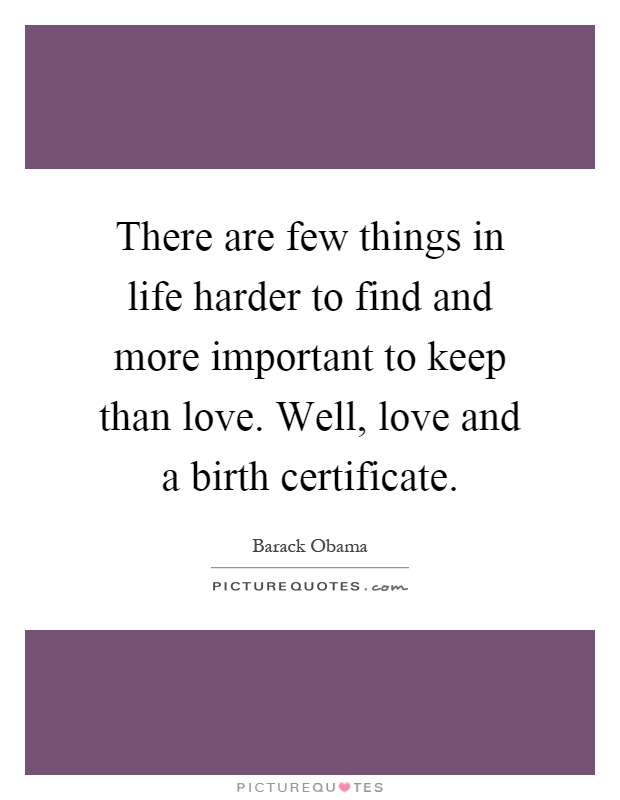There are few things in life harder to find and more important to keep than love. Well, love and a birth certificate Picture Quote #1