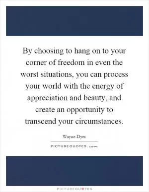 By choosing to hang on to your corner of freedom in even the worst situations, you can process your world with the energy of appreciation and beauty, and create an opportunity to transcend your circumstances Picture Quote #1