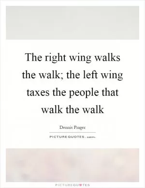The right wing walks the walk; the left wing taxes the people that walk the walk Picture Quote #1