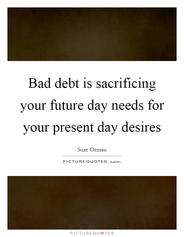 Bad debt is sacrificing your future day needs for your present day desires Picture Quote #1