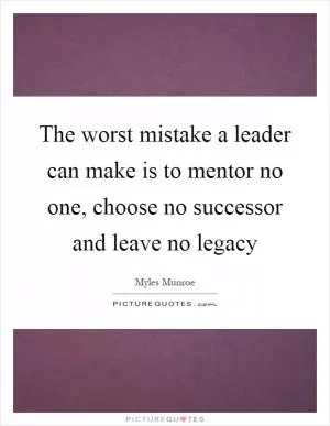 The worst mistake a leader can make is to mentor no one, choose no successor and leave no legacy Picture Quote #1