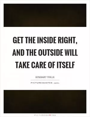 Get the inside right, and the outside will take care of itself Picture Quote #1