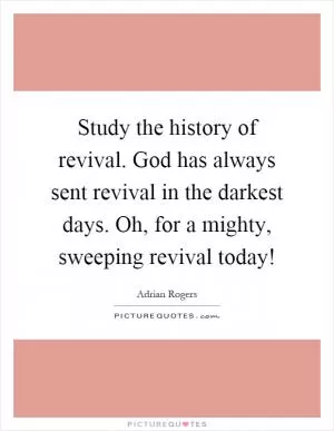 Study the history of revival. God has always sent revival in the darkest days. Oh, for a mighty, sweeping revival today! Picture Quote #1