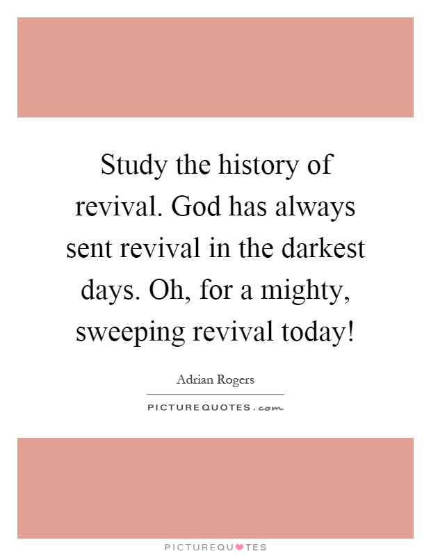 Study the history of revival. God has always sent revival in the darkest days. Oh, for a mighty, sweeping revival today! Picture Quote #1
