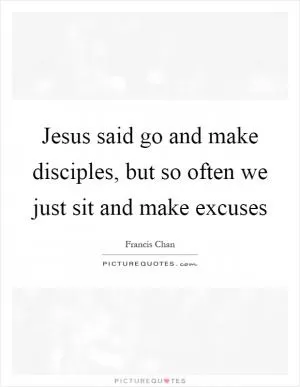 Jesus said go and make disciples, but so often we just sit and make excuses Picture Quote #1