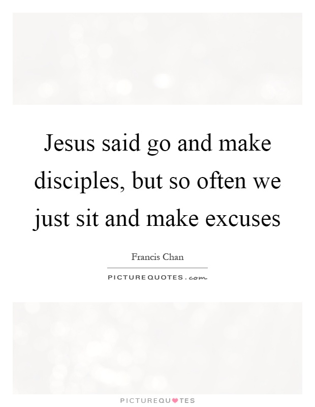 Jesus said go and make disciples, but so often we just sit and make excuses Picture Quote #1