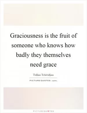 Graciousness is the fruit of someone who knows how badly they themselves need grace Picture Quote #1