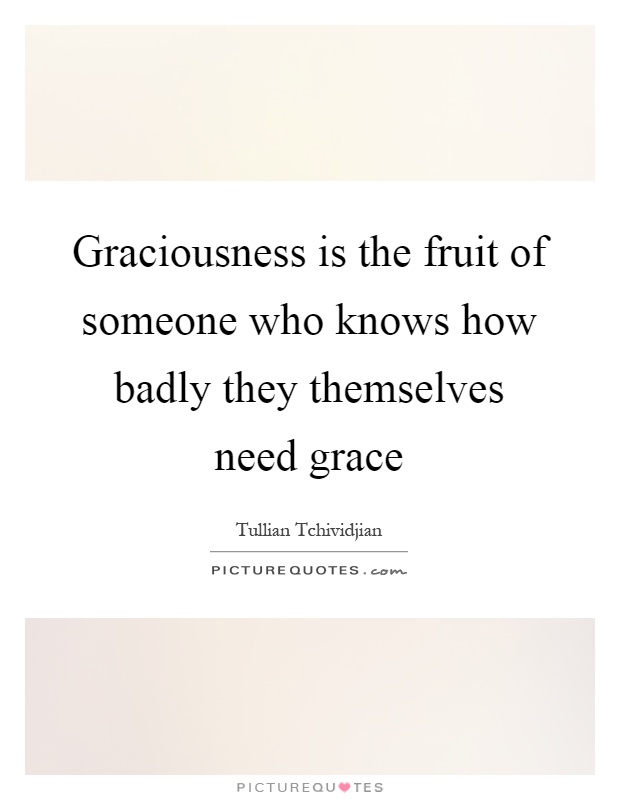 Graciousness is the fruit of someone who knows how badly they themselves need grace Picture Quote #1