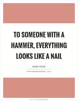 To someone with a hammer, everything looks like a nail Picture Quote #1
