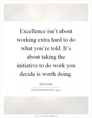 Excellence isn’t about working extra hard to do what you’re told. It’s about taking the initiative to do work you decide is worth doing Picture Quote #1