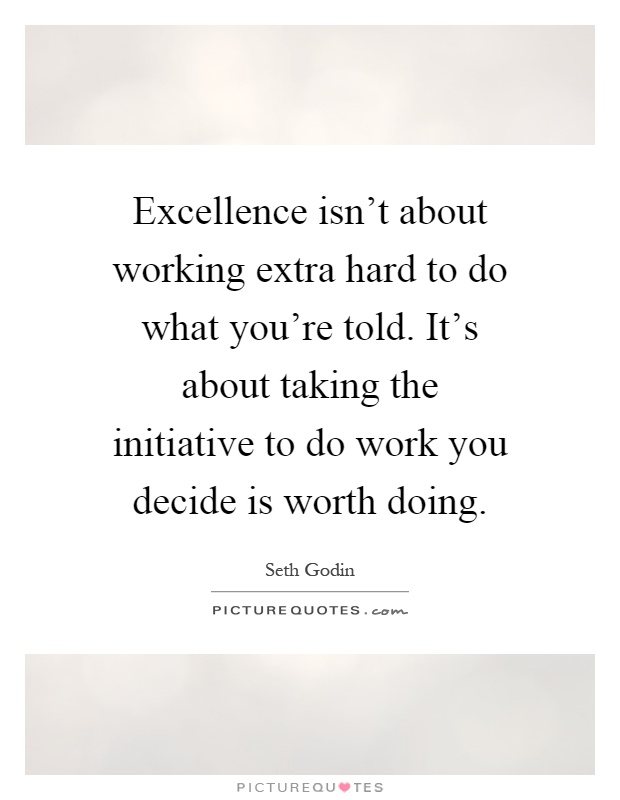 Excellence isn't about working extra hard to do what you're told. It's about taking the initiative to do work you decide is worth doing Picture Quote #1