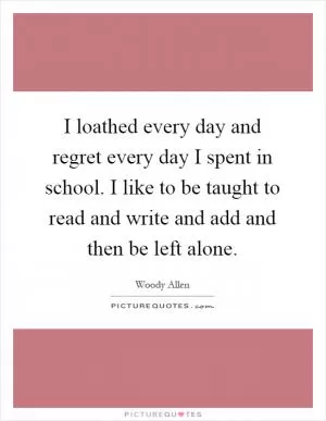 I loathed every day and regret every day I spent in school. I like to be taught to read and write and add and then be left alone Picture Quote #1