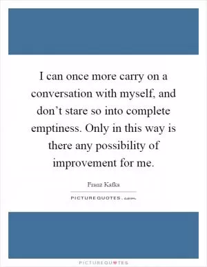 I can once more carry on a conversation with myself, and don’t stare so into complete emptiness. Only in this way is there any possibility of improvement for me Picture Quote #1