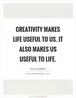Creativity makes life useful to us. It also makes us useful to life Picture Quote #1