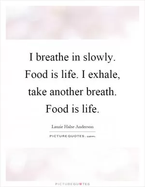 I breathe in slowly. Food is life. I exhale, take another breath. Food is life Picture Quote #1
