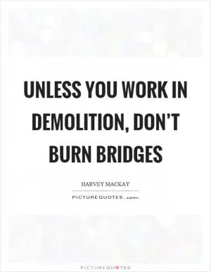 Unless you work in demolition, don’t burn bridges Picture Quote #1