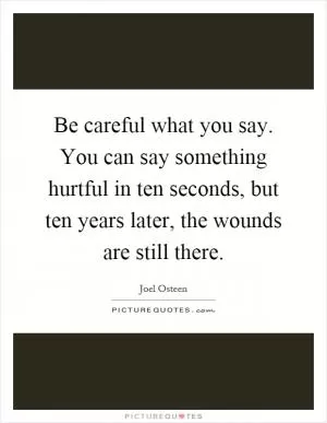 Be careful what you say. You can say something hurtful in ten seconds, but ten years later, the wounds are still there Picture Quote #1