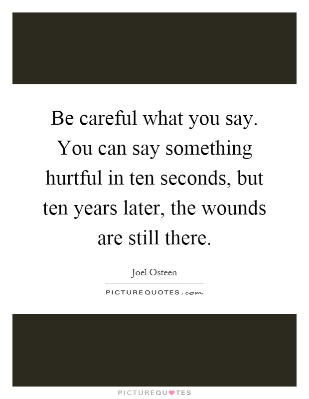 Be careful what you say. You can say something hurtful in ten seconds, but ten years later, the wounds are still there Picture Quote #1