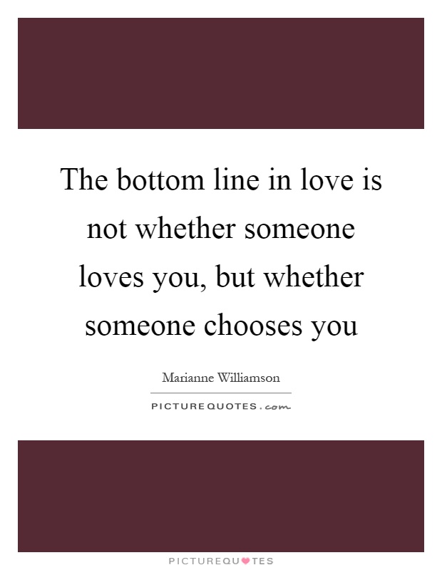 The bottom line in love is not whether someone loves you, but whether someone chooses you Picture Quote #1