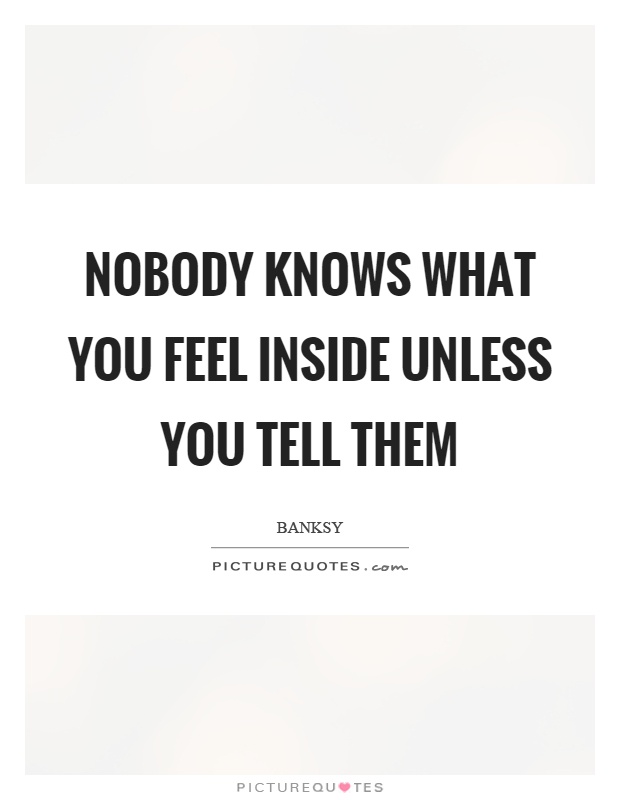 Nobody knows what you feel inside unless you tell them Picture Quote #1