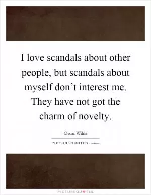 I love scandals about other people, but scandals about myself don’t interest me. They have not got the charm of novelty Picture Quote #1