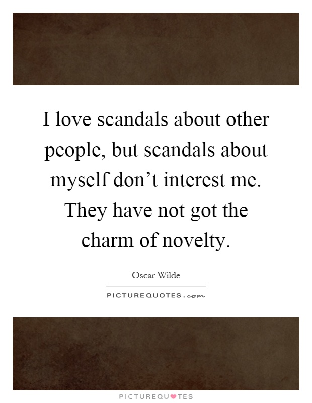 I love scandals about other people, but scandals about myself don't interest me. They have not got the charm of novelty Picture Quote #1