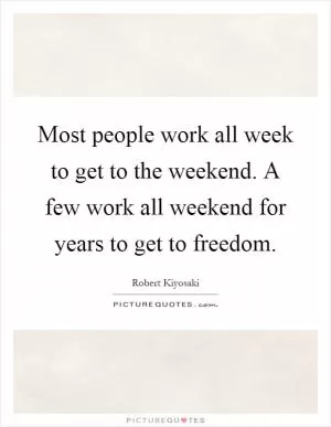 Most people work all week to get to the weekend. A few work all weekend for years to get to freedom Picture Quote #1