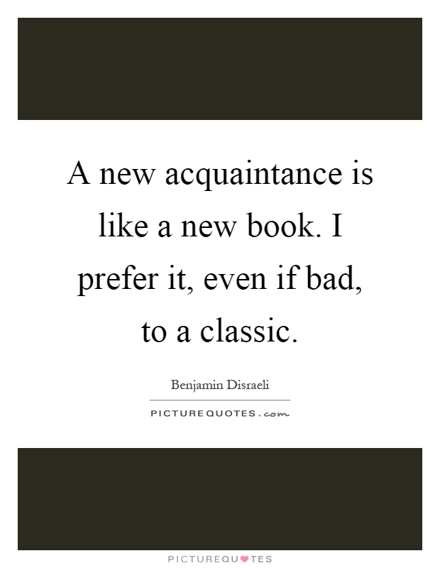 A new acquaintance is like a new book. I prefer it, even if bad, to a classic Picture Quote #1