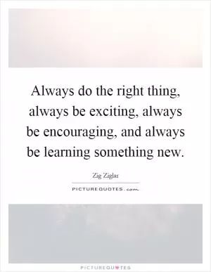 Always do the right thing, always be exciting, always be encouraging, and always be learning something new Picture Quote #1