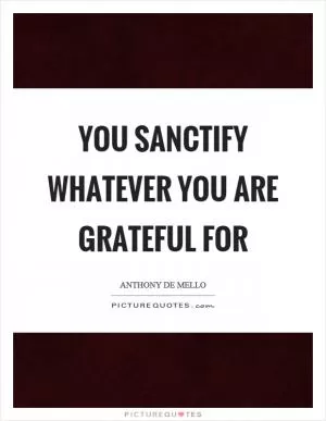 You sanctify whatever you are grateful for Picture Quote #1