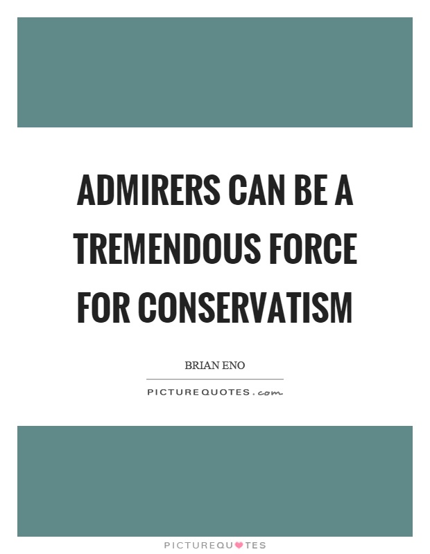 Admirers can be a tremendous force for conservatism Picture Quote #1