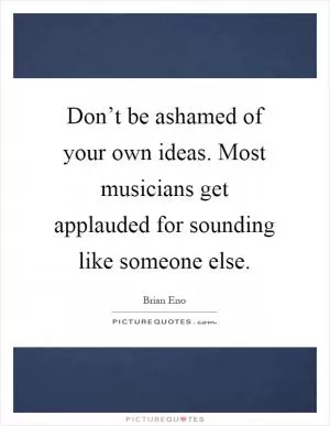 Don’t be ashamed of your own ideas. Most musicians get applauded for sounding like someone else Picture Quote #1